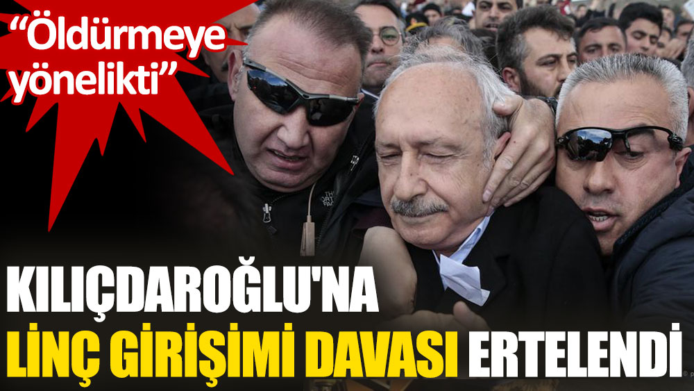 CHP Genel Başkanı Kemal Kılıçdaroğlu'na yönelik linç girişimi davası 7 Ekim'e ertelendi
