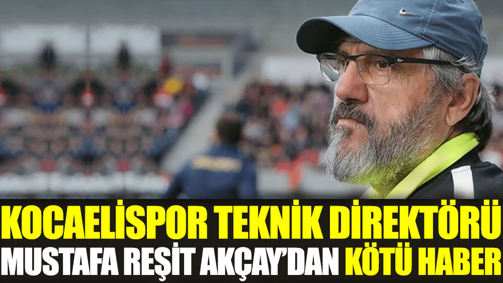 Kocaelispor Teknik Direktörü Mustafa Reşit Akçay’dan kötü haber