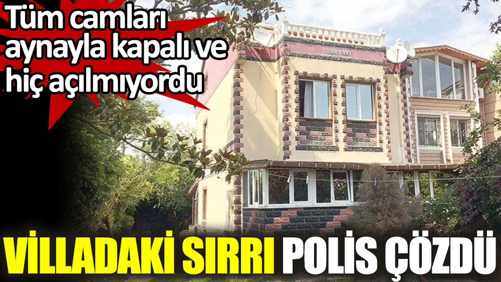 Villadaki sırrı polis çözdü. Tüm camları aynayla kapalı ve hiç açılmıyordu