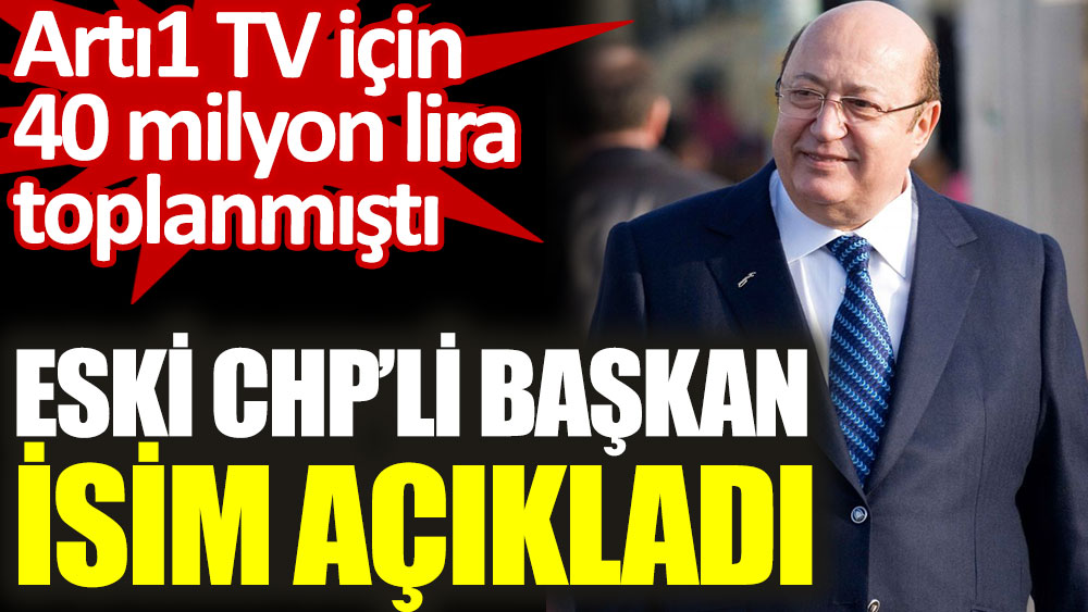 CHP'li eski başkan Artı 1 TV için 40 milyon TL tartışmasında isim verdi