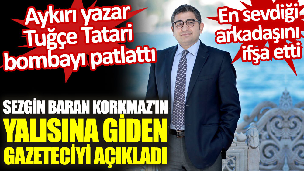 Aykırı yazar Tuğçe Tatari bombayı patlattı. Sezgin Baran Korkmaz'ın yalısına giden gazeteciyi açıkladı