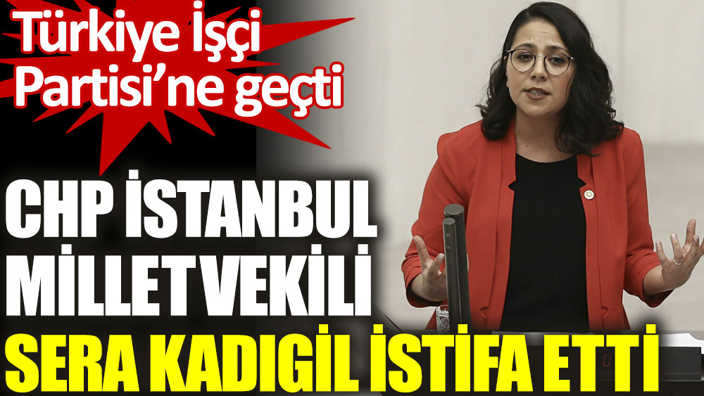 CHP İstanbul Milletvekili Sera Kadıgil  istifa etti
