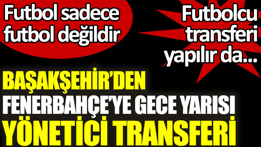 Başakşehir'den Fenerbahçe'ye gece yarısı yönetici transferi