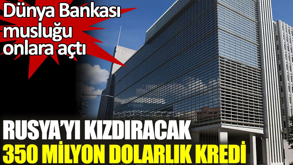 Rusya'yı kızdıracak 350 milyon dolarlık kredi. Dünya Bankası musluğu onlara açtı