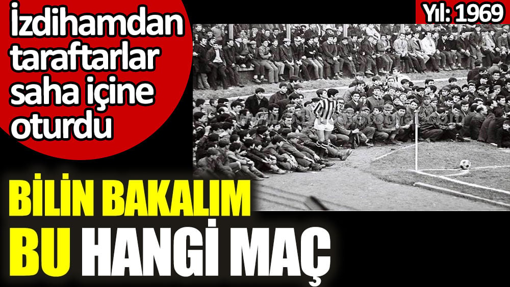 İzdihamdan taraftarların saha içine oturduğu maç hangisi