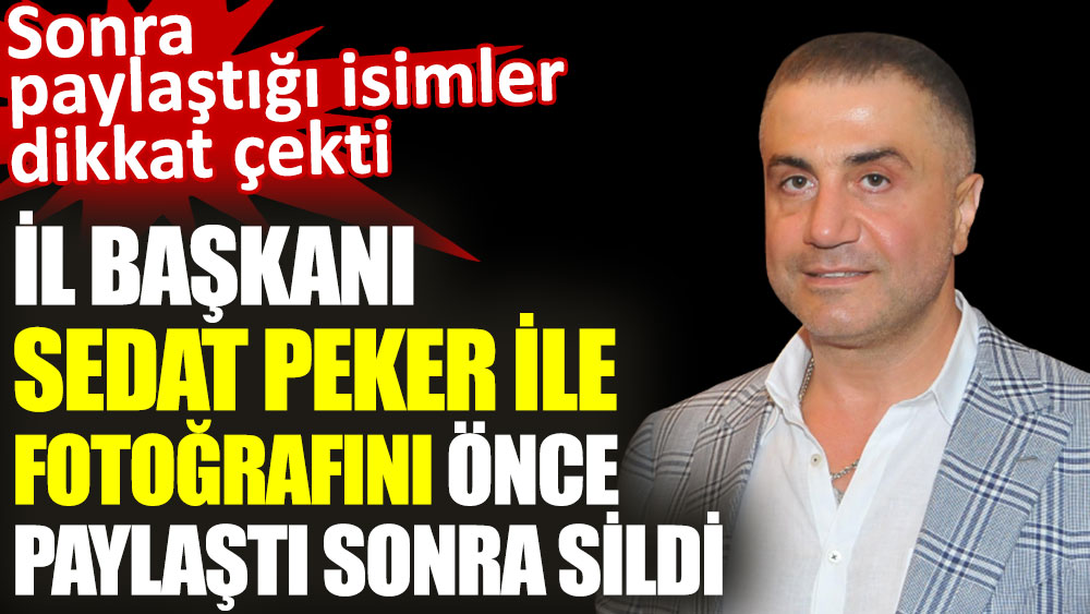 İl Başkanı Sedat Peker ile fotoğrafını önce paylaştı sonra sildi. Sonra paylaştığı isimler dikkat çekti