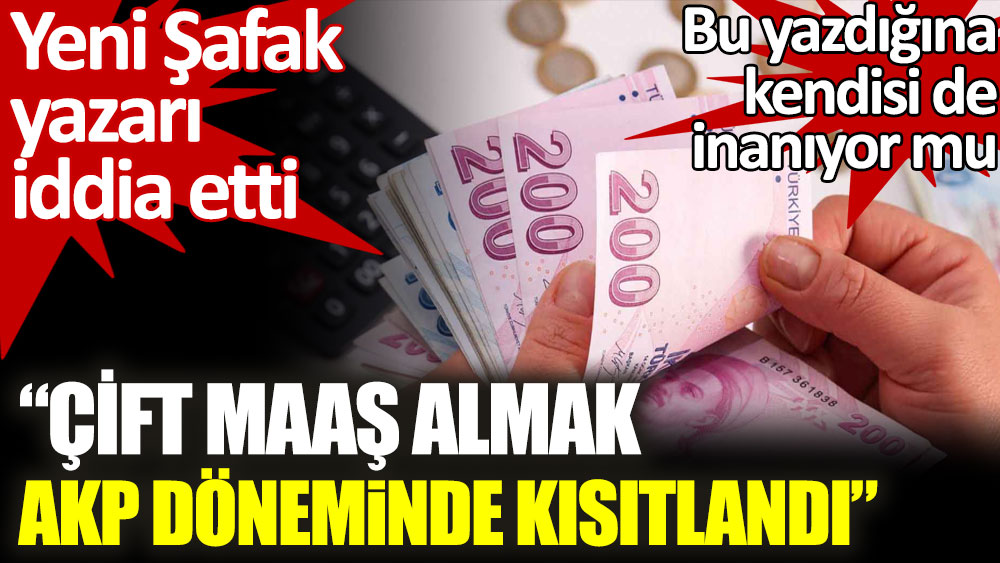 Yeni Şafak yazarı iddia etti. Çift maaş almak AKP döneminde kısıtlandı