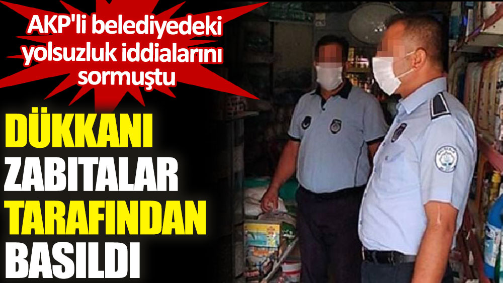 AKP'li belediyedeki yolsuzlukları soran CHP İlçe Başkan Yardımcısı'nın dükkanı, zabıtalar tarafından basıldı