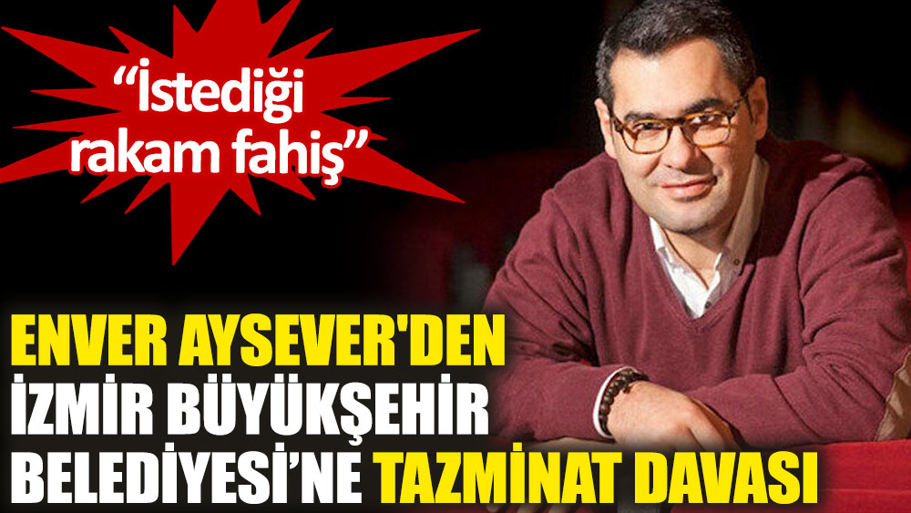 Enver Aysever'den İzmir Büyükşehir Belediyesine tazminat davası