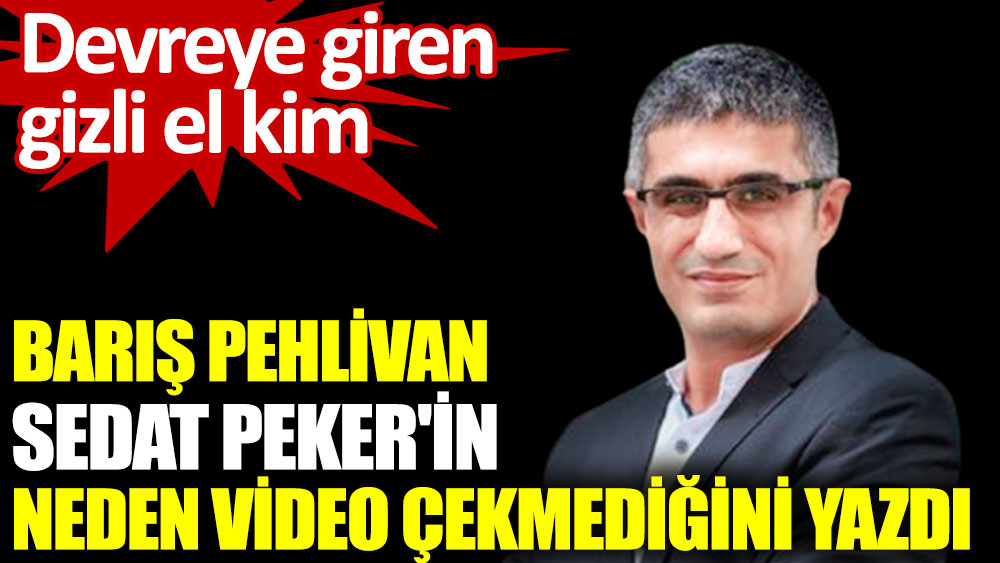 Barış Pehlivan Sedat Peker'in neden video çekmediğini yazdı