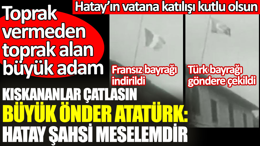 Atatürk: Hatay benim şahsi meselemdir. Fransız bayrağı böyle indirilip Türk bayrağı böyle göndere çekilmişti
