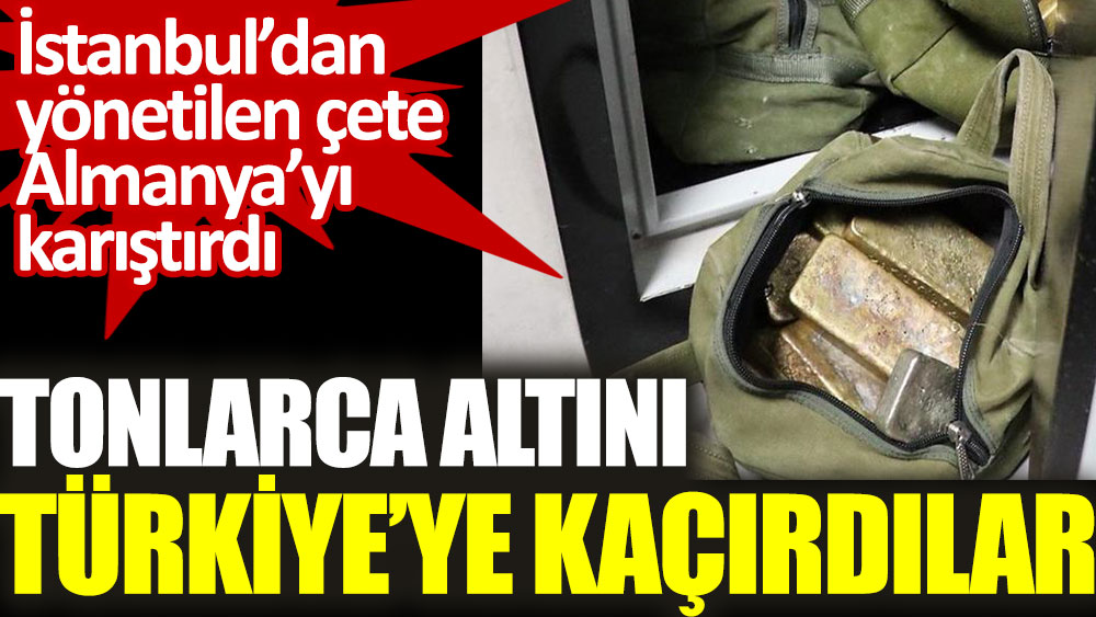 İstanbul'dan yönetilen Almanya'daki çete tonlarca altını Türkiye'ye kaçırdı