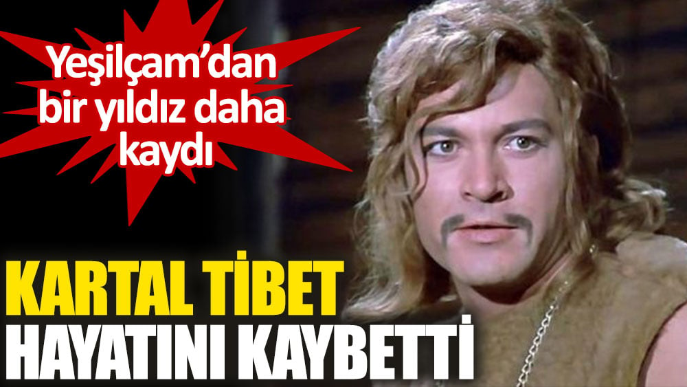 Yeşilçam’ın usta ismi Kartal Tibet hayatını kaybetti