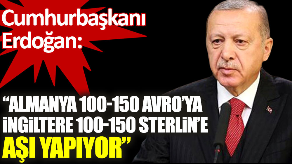 Cumhurbaşkanı Erdoğan: Almanya 100 150 Avro’ya İngiltere 100 150 Sterlin’e aşı yapıyor!