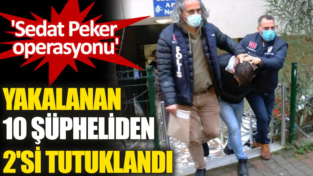 Sedat Peker suç örgütüne yönelik operasyonda yakalanan 10 şüpheliden 2'si tutuklandı