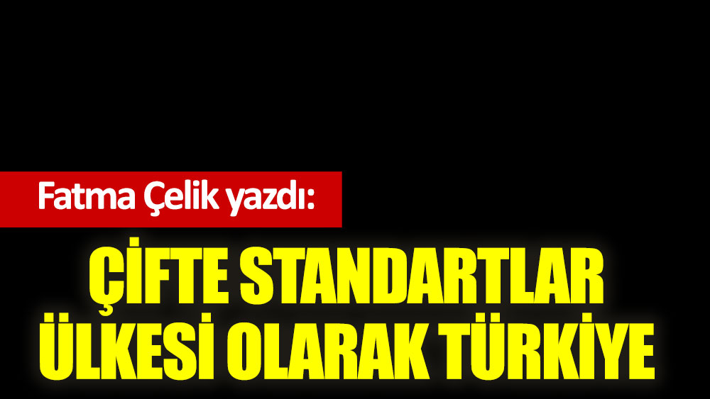 Çifte standartlar ülkesi olarak Türkiye