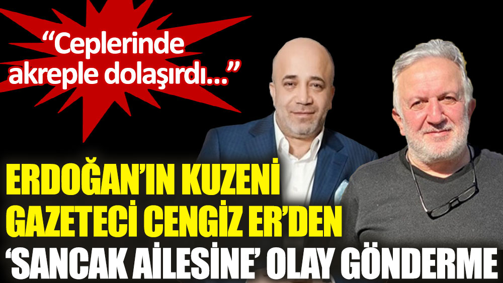 Gazeteci Cengiz Er’den ‘Sancak ailesine’ olay gönderme: Ceplerinde akreple dolaşırdı…