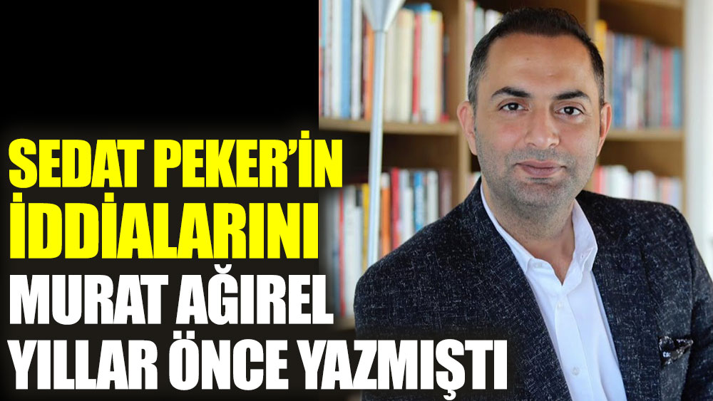 Sedat Peker’in iddialarını Murat Ağırel yıllar önce yazmıştı