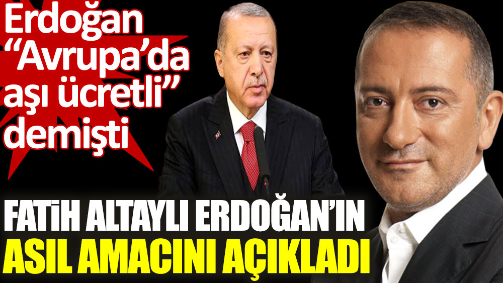 Fatih Altaylı Cumhurbaşkanı Erdoğan’ın asıl amacını açıkladı. Erdoğan Avrupa’da aşı ücretli demişti