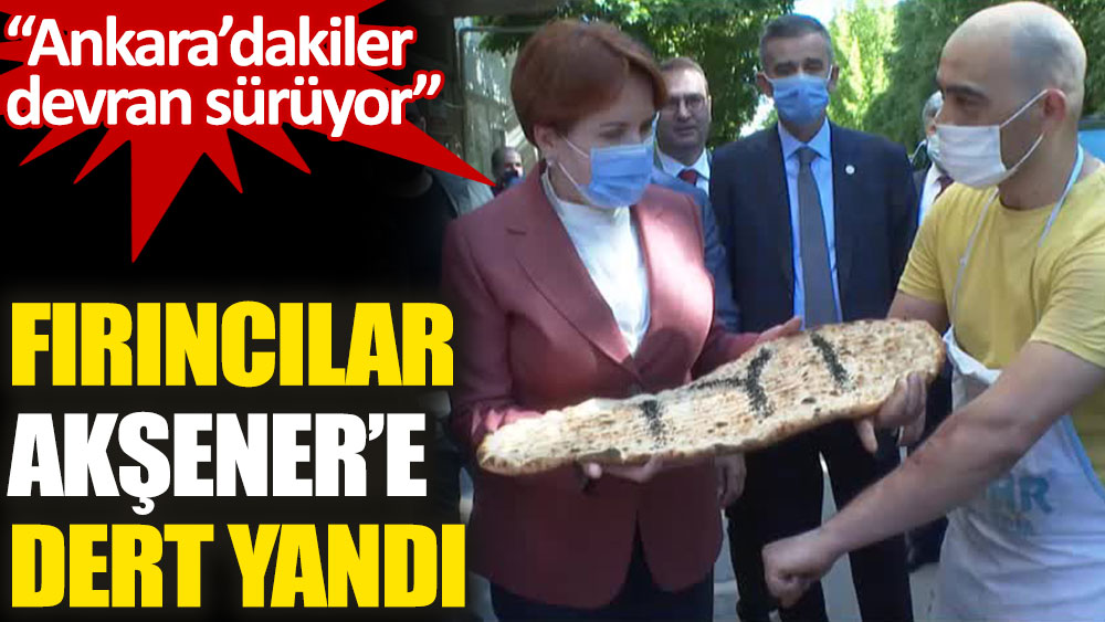 Fırıncılar Akşener’e dert yandı: Ankara’dakiler devran sürüyor