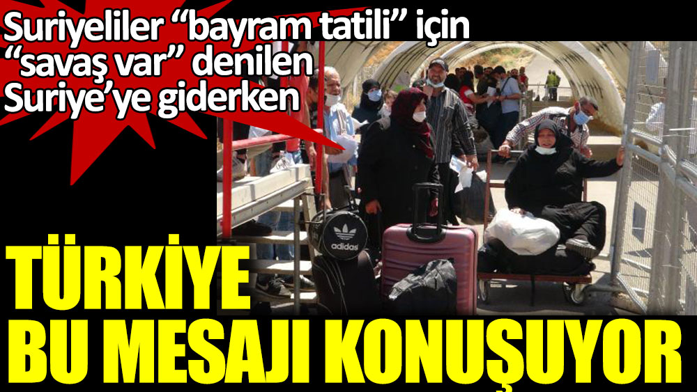 Suriyeliler bayram tatili için savaş var denilen Suriye’ye giderken Türkiye bu mesajı konuşuyor