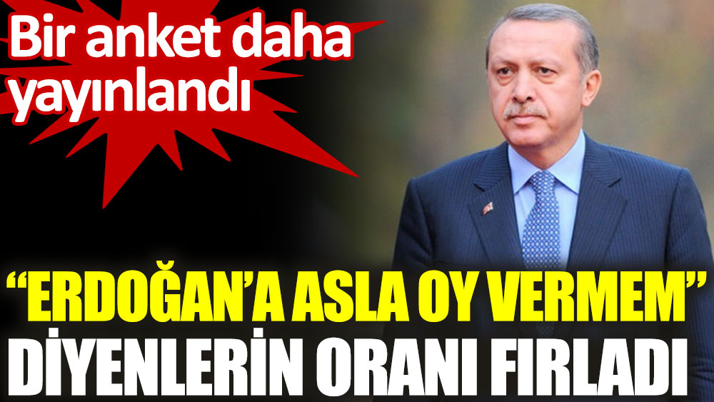 Erdoğan'a asla oy vermem diyenlerin oranı fırladı