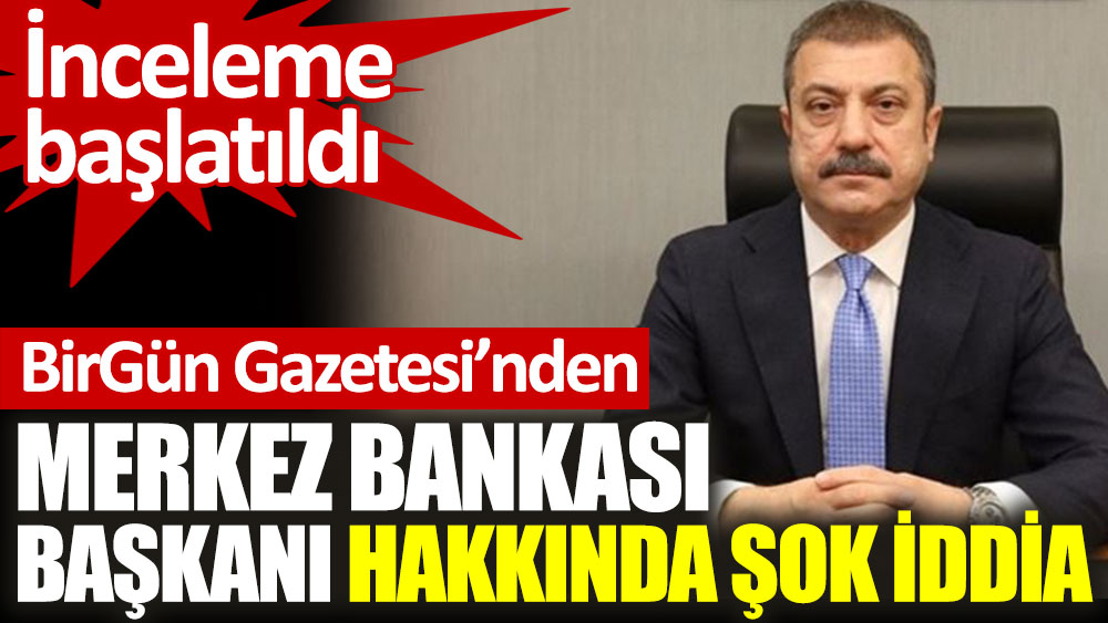 Birgün Gazetesi'nden Merkez Bankası Başkanı hakkında şok iddia