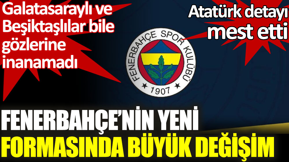 Fenerbahçe’nin yeni formasında büyük değişim. Atatürk detayı mest etti
