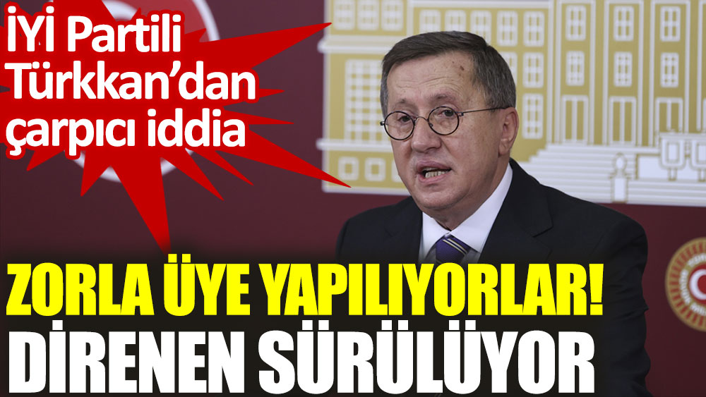 İYİ Partili Türkkan’dan çarpıcı iddia. Zorla üye yapılıyorlar! Direnen sürülüyor