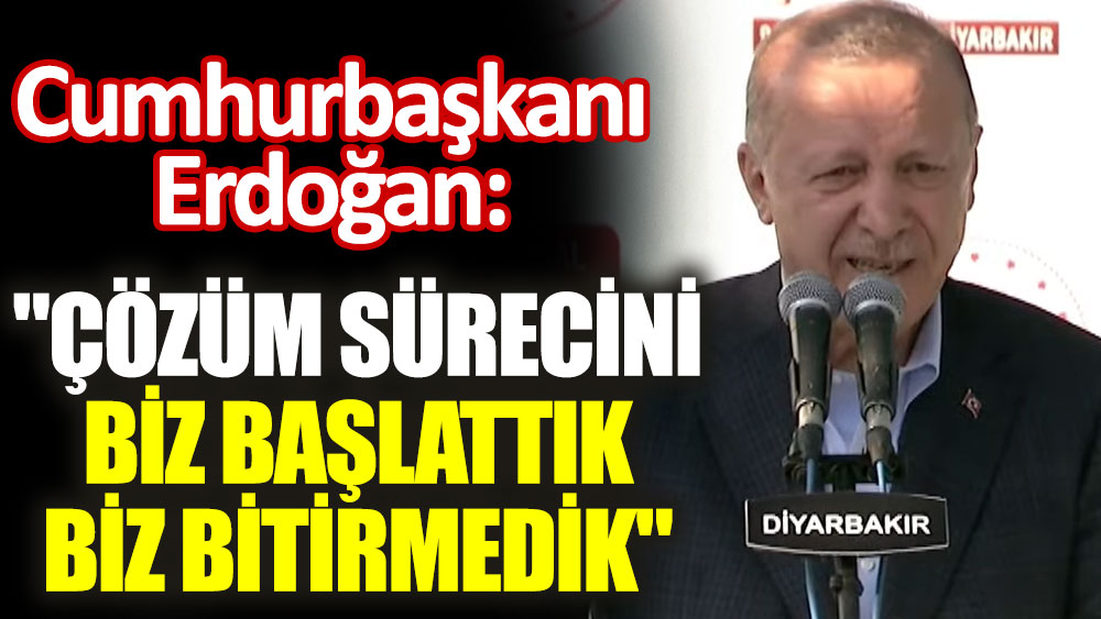 Cumhurbaşkanı Erdoğan: "Çözüm sürecini biz başlattık, biz bitirmedik"