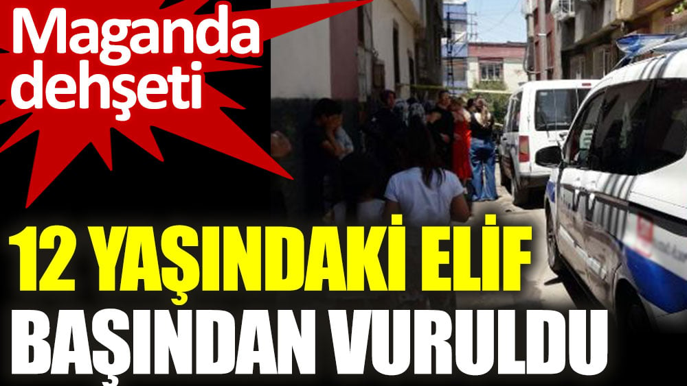 Maganda dehşeti. 12 yaşındaki Elif başından vuruldu