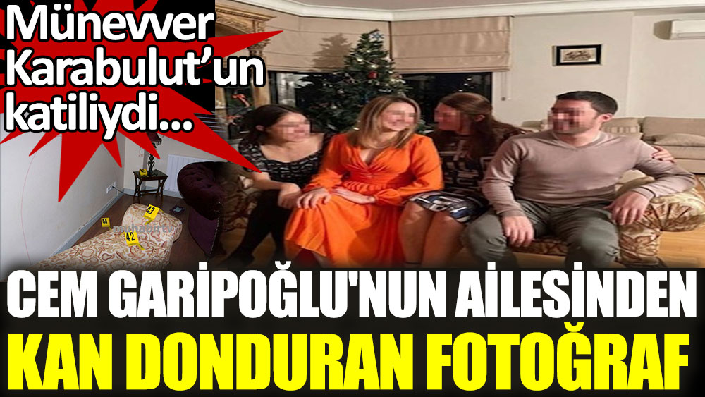 Cem Garipoğlu'nun ailesinden kan donduran fotoğraf. Münevver Karabulut’un katiliydi