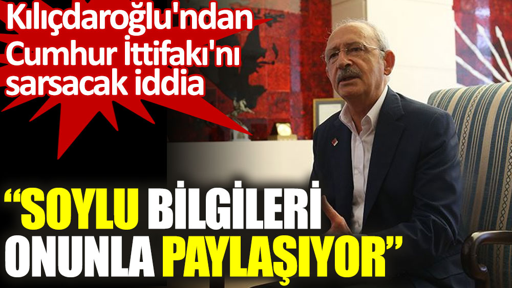 Kılıçdaroğlu'ndan Cumhur İttifakı'nı sarsacak iddia. Soylu bilgileri onunla paylaşıyor