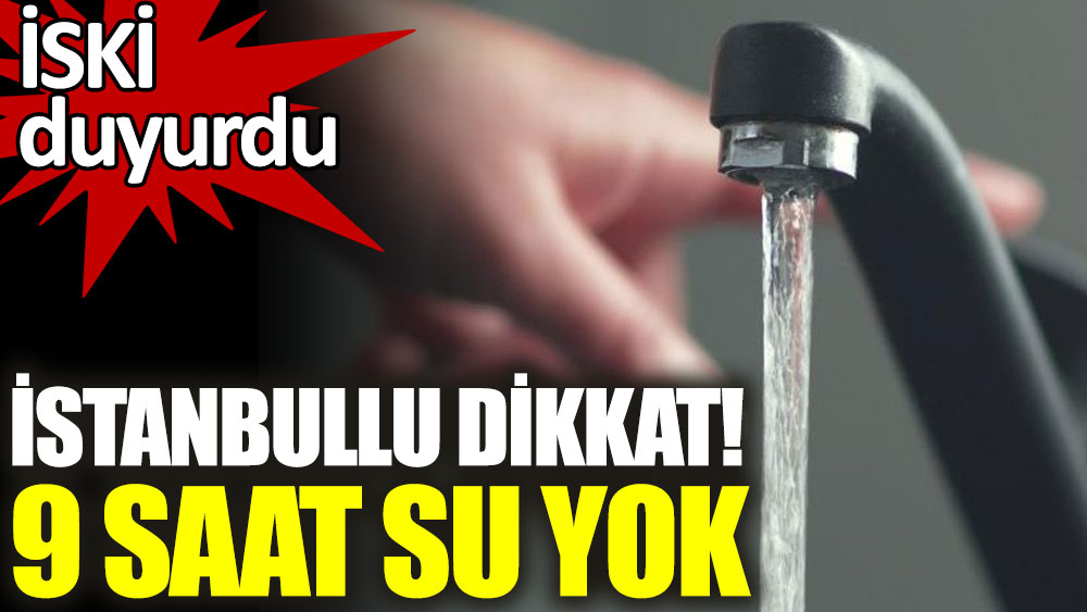 İstanbullu dikkat 9 saat su yok. İSKİ duyurdu
