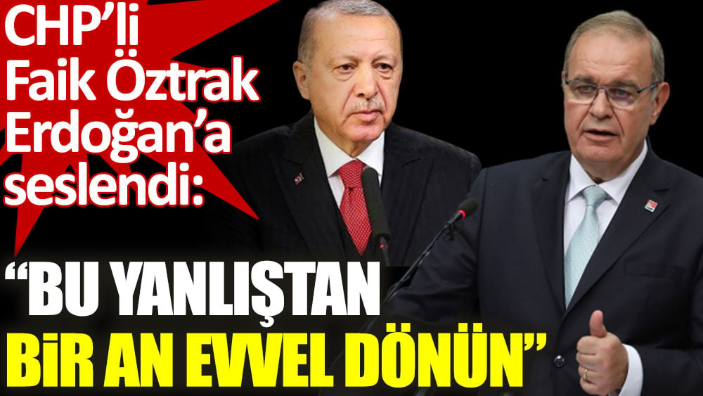 CHP’li Faik Öztrak Erdoğan’a seslendi. Bu yanlıştan bir an evvel dönün!