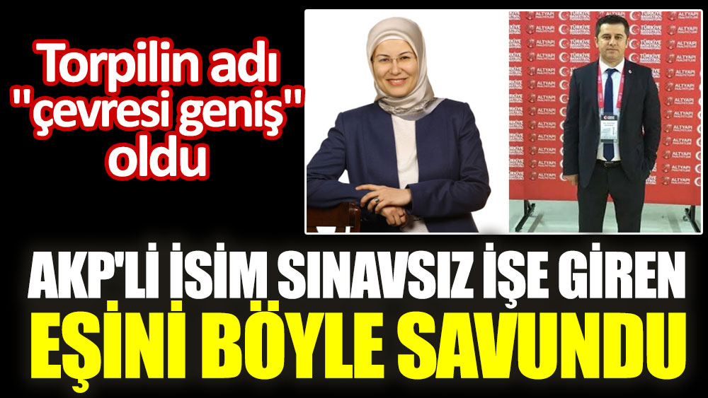 AKP'li isim sınavsız işe giren eşini böyle savundu. Torpilin adı "çevresi geniş" oldu