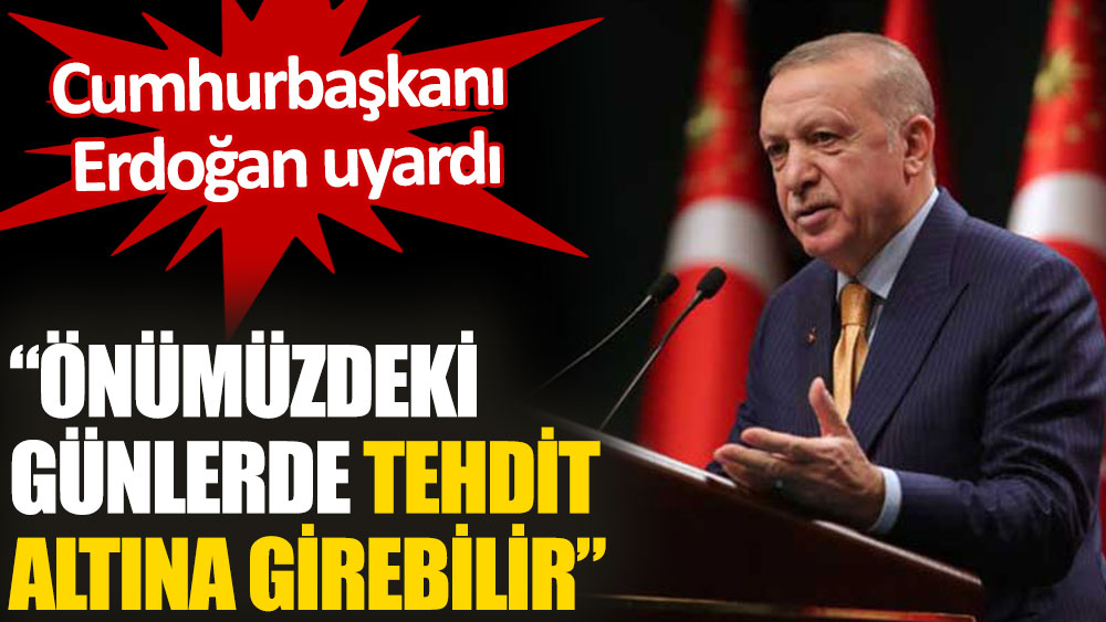 Erdoğan uyardı: Önümüzdeki günlerde tehdit altına girebilir