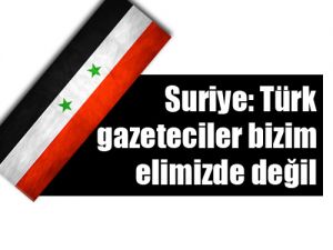 Suriye: Türk gazeteciler bizim elimizde değil