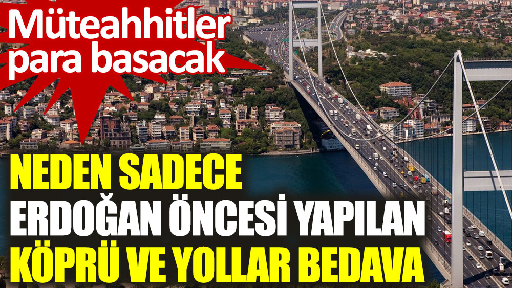 Neden sadece Erdoğan öncesi yapılan köprü ve yollar bedava