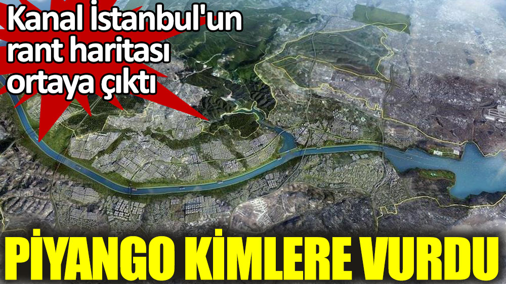 Kanal İstanbul'un rant haritası ortaya çıktı. Piyango kimlere vurdu