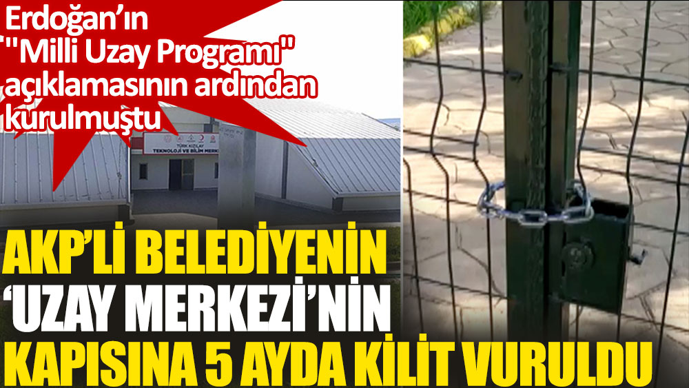 AKP’li belediyenin ‘uzay merkezi’nin kapısına 5 ayda kilit vuruldu