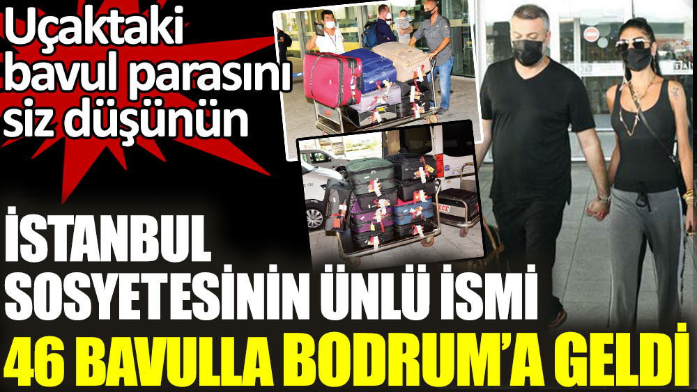 İstanbul sosyetesinin ünlü ismi 46 bavulla Bodrum'a geldi