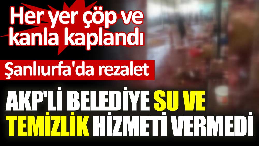 Şanlıurfa'da rezalet. AKP'li belediye su ve temizlik hizmeti vermedi