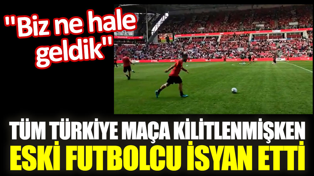 Tüm Türkiye maça kilitlenmişken eski futbolcu isyan etti