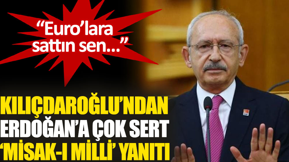 Kılıçdaroğlu’ndan Erdoğan’a ‘Misak-ı Milli’ yanıtı: Euro’lara sattın sen…
