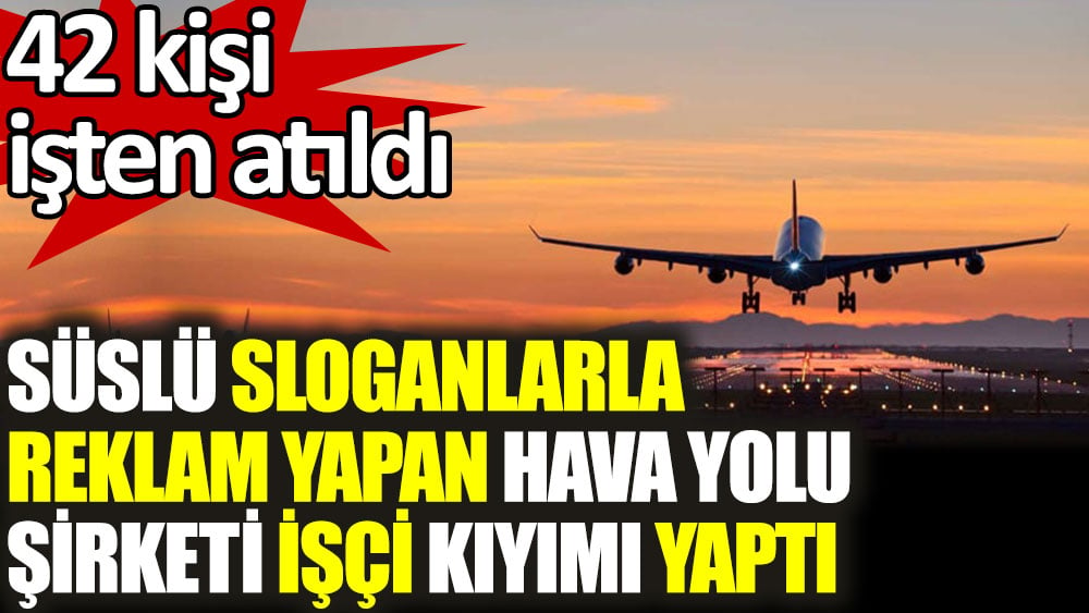 Süslü sloganlarla reklam yapan hava yolu şirketi işçi kıyımı yaptı