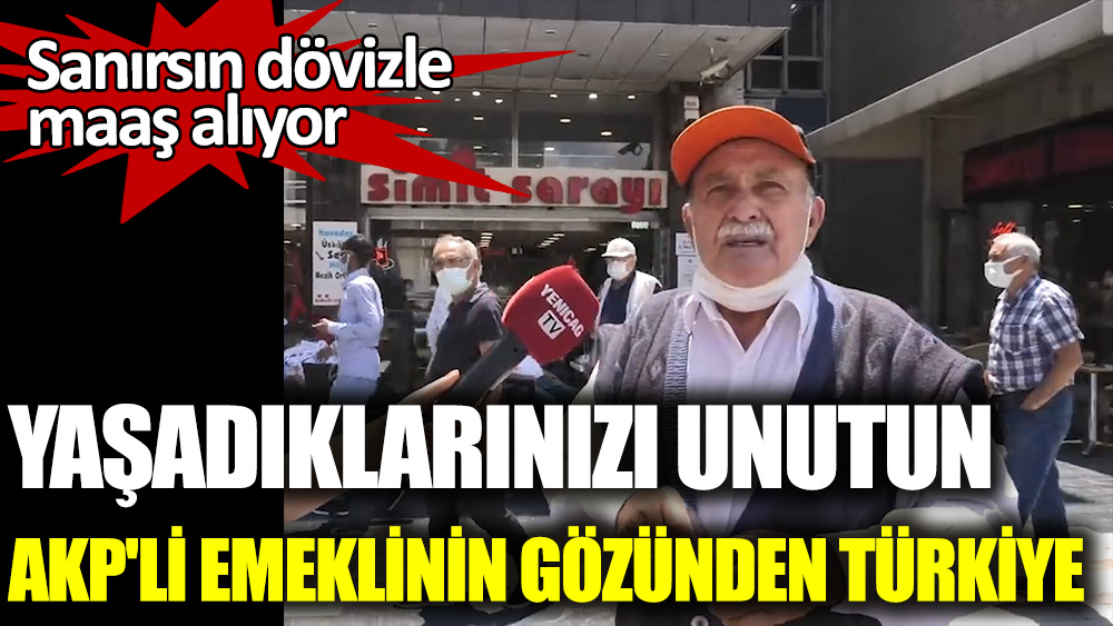 Yaşadıklarınızı unutun! AKP'li emeklinin gözünden Türkiye