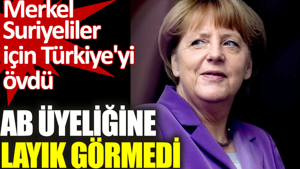 Merkel Suriyeliler için Türkiye'yi övdü. AB üyeliğine layık görmedi