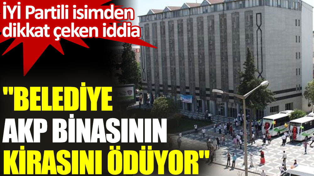 İYİ Partili Çakmaklı: Belediye AKP binasının kirasını ödüyor