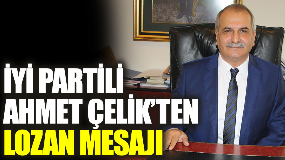 İYİ Partili Ahmet Çelik'ten Lozan mesajı